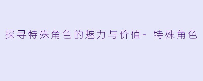 探寻特殊角色的魅力与价值