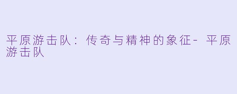 平原游击队:传奇与精神的象征