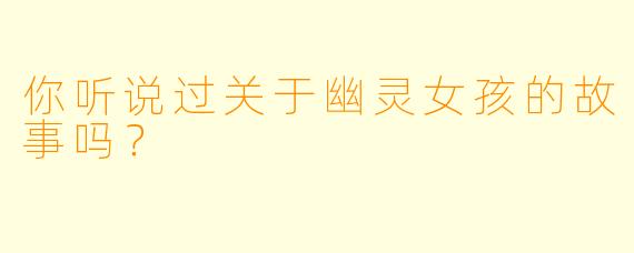 你听说过关于幽灵女孩的故事吗？