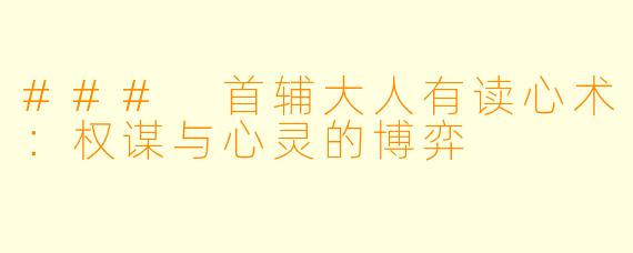 ### 首辅大人有读心术：权谋与心灵的博弈