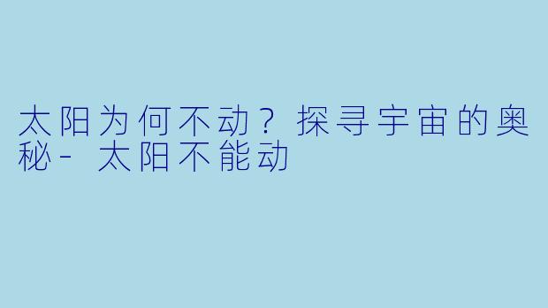 太阳为何不动?探寻宇宙的奥秘