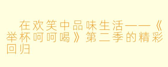  在欢笑中品味生活——《举杯呵呵喝》第二季的精彩回归