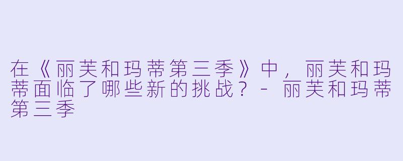 在《丽芙和玛蒂第三季》中,丽芙和玛蒂面临了哪些新的挑战?