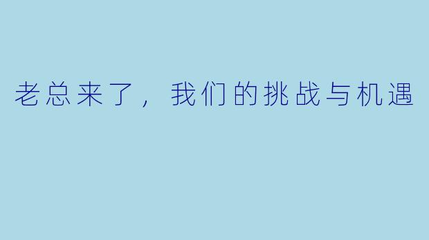 老总来了，我们的挑战与机遇