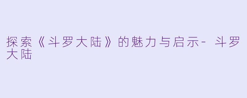 探索《斗罗大陆》的魅力与启示-斗罗大陆