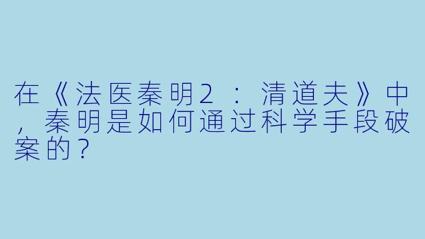 在《法医秦明2:清道夫》中,秦明是如何通过科学手段破案的?