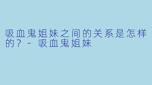 吸血鬼姐妹之间的关系是怎样的?