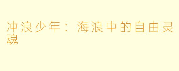 冲浪少年:海浪中的自由灵魂