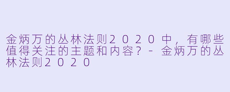 金炳万的丛林法则2020中,有哪些值得关注的主题和内容?