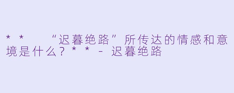 ** “迟暮绝路”所传达的情感和意境是什么？**