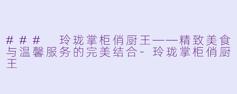 ### 玲珑掌柜俏厨王——精致美食与温馨服务的完美结合-玲珑掌柜俏厨王