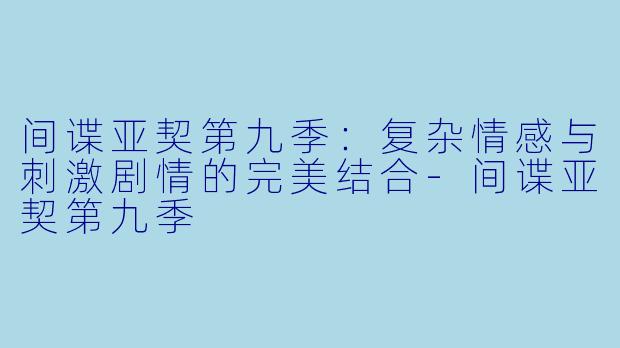 间谍亚契第九季:复杂情感与刺激剧情的完美结合