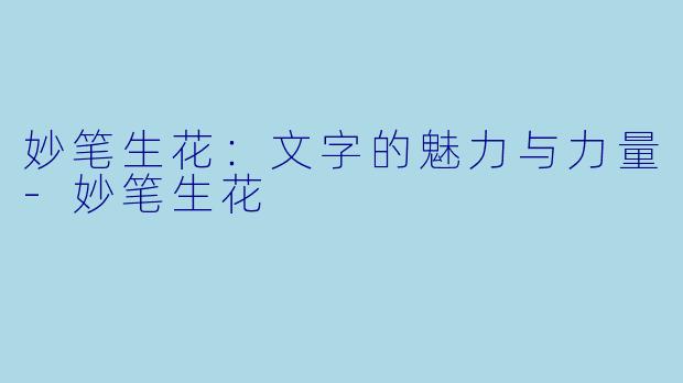 妙笔生花：文字的魅力与力量-妙笔生花