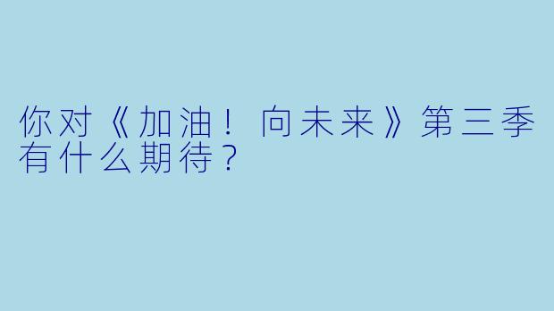 你对《加油！向未来》第三季有什么期待？