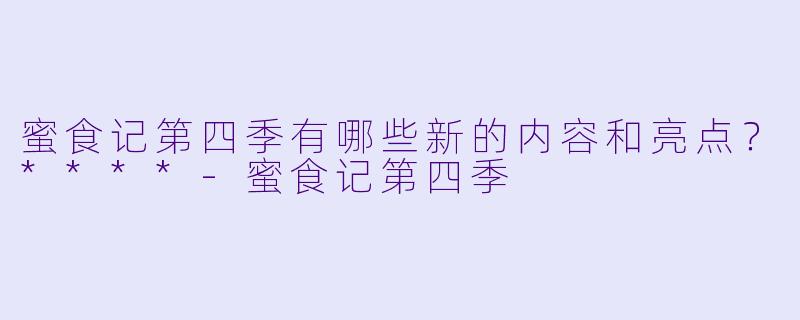 蜜食记第四季有哪些新的内容和亮点?****
