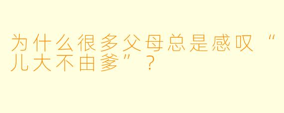 为什么很多父母总是感叹“儿大不由爹”？
