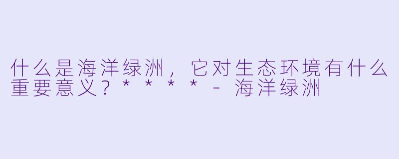 什么是海洋绿洲,它对生态环境有什么重要意义?****