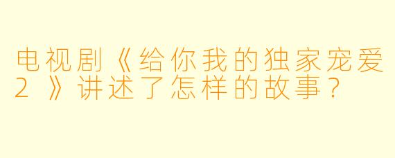 电视剧《给你我的独家宠爱2》讲述了怎样的故事?