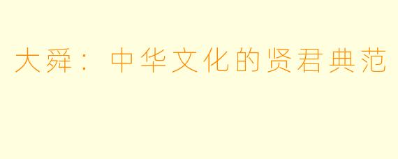 大舜：中华文化的贤君典范