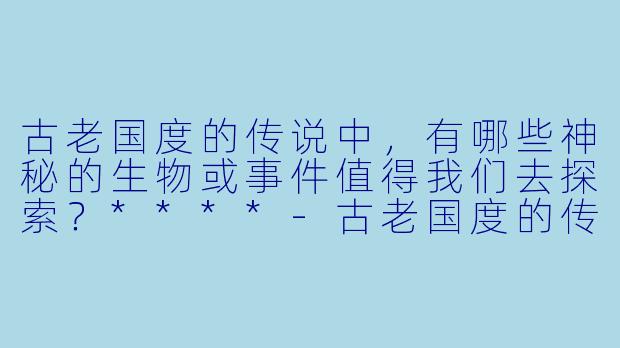 古老国度的传说中,有哪些神秘的生物或事件值得我们去探索?****