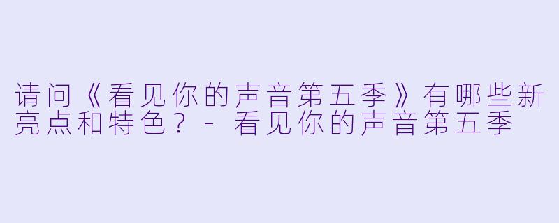 请问《看见你的声音第五季》有哪些新亮点和特色?
