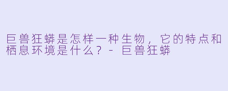 巨兽狂蟒是怎样一种生物,它的特点和栖息环境是什么?