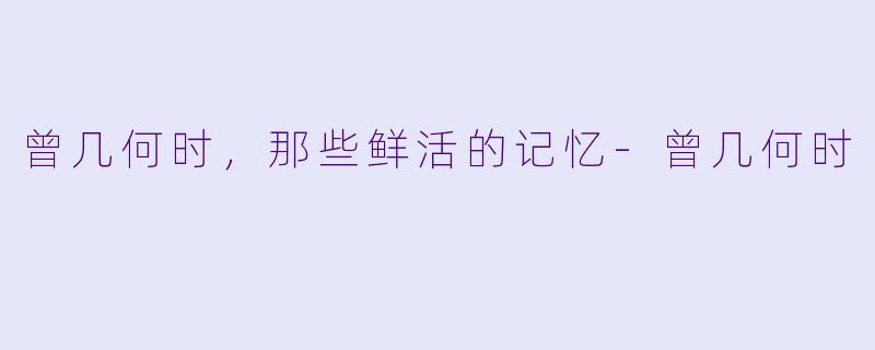 曾几何时,那些鲜活的记忆