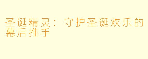 圣诞精灵:守护圣诞欢乐的幕后推手