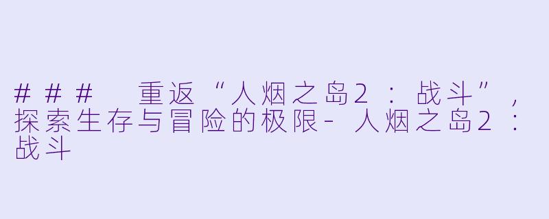 ### 重返“人烟之岛2：战斗”，探索生存与冒险的极限