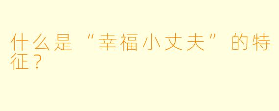 什么是“幸福小丈夫”的特征?