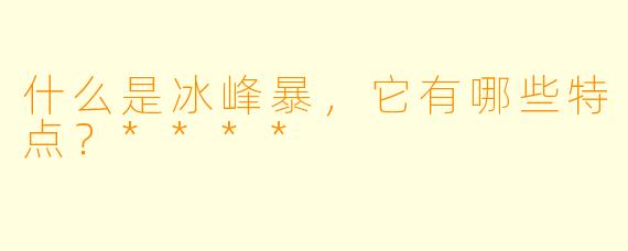 什么是冰峰暴,它有哪些特点?****