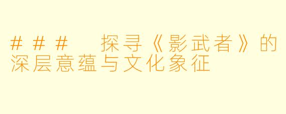 ### 探寻《影武者》的深层意蕴与文化象征