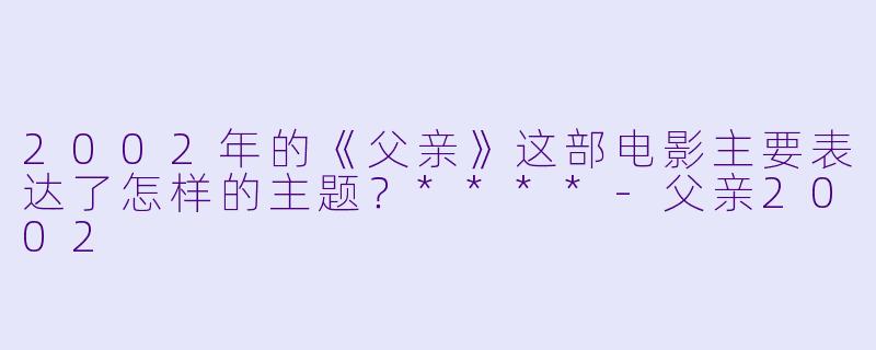 2002年的《父亲》这部电影主要表达了怎样的主题?****
