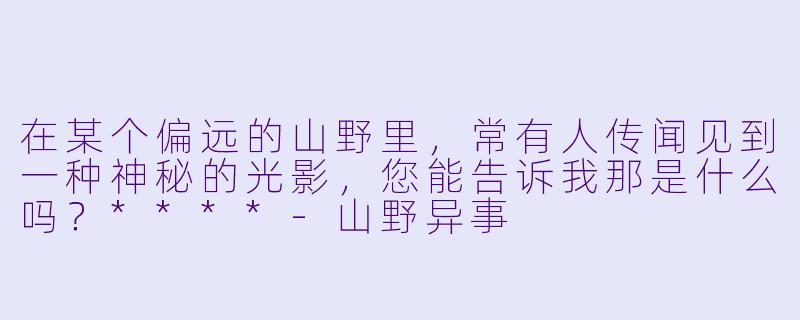 在某个偏远的山野里,常有人传闻见到一种神秘的光影,您能告诉我那是什么吗?****