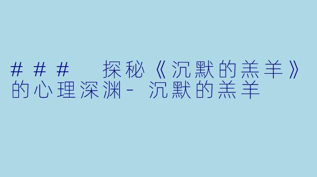 ### 探秘《沉默的羔羊》的心理深渊-沉默的羔羊