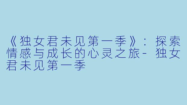 《独女君未见第一季》：探索情感与成长的心灵之旅-独女君未见第一季