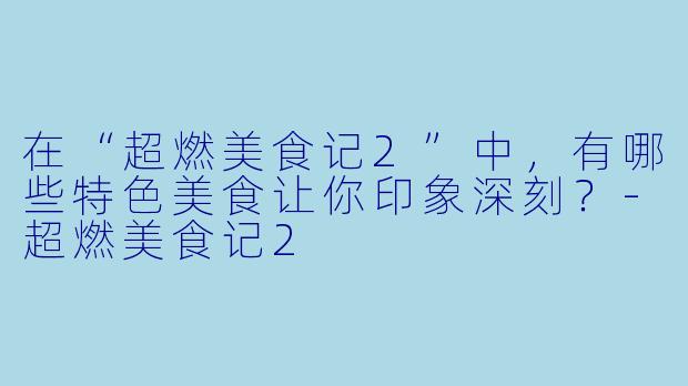 在“超燃美食记2”中，有哪些特色美食让你印象深刻？