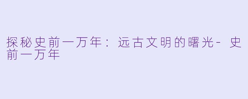 探秘史前一万年:远古文明的曙光