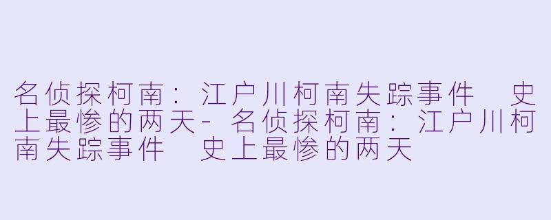 名侦探柯南：江户川柯南失踪事件 史上最惨的两天-名侦探柯南：江户川柯南失踪事件 史上最惨的两天