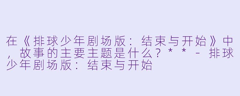 在《排球少年剧场版:结束与开始》中,故事的主要主题是什么?**