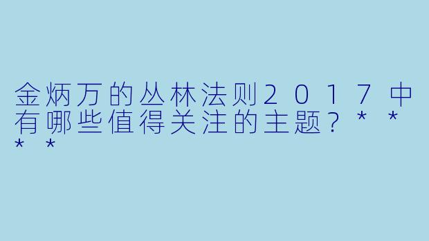 金炳万的丛林法则2017中有哪些值得关注的主题?****
