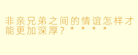 非亲兄弟之间的情谊怎样才能更加深厚？****