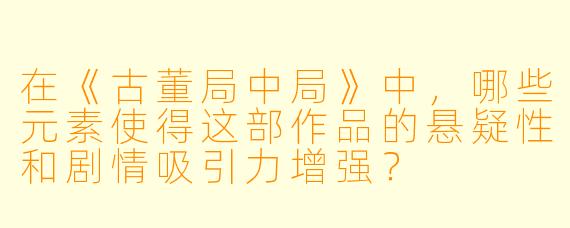 在《古董局中局》中,哪些元素使得这部作品的悬疑性和剧情吸引力增强?