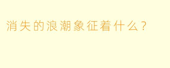 消失的浪潮象征着什么？