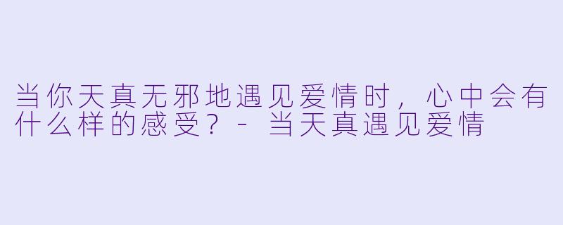 当你天真无邪地遇见爱情时，心中会有什么样的感受？