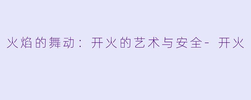 火焰的舞动：开火的艺术与安全-开火