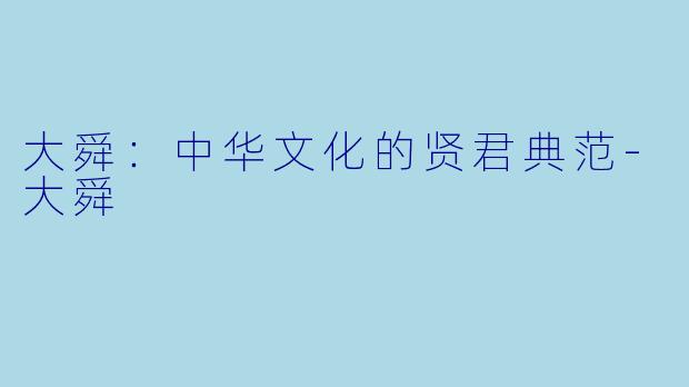 大舜：中华文化的贤君典范-大舜