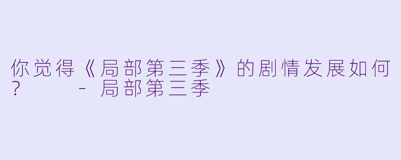 你觉得《局部第三季》的剧情发展如何？  