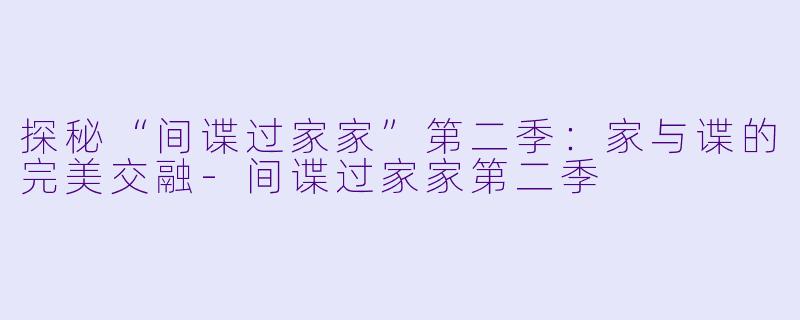 探秘“间谍过家家”第二季:家与谍的完美交融