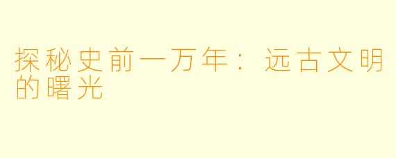 探秘史前一万年：远古文明的曙光